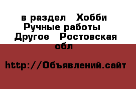  в раздел : Хобби. Ручные работы » Другое . Ростовская обл.